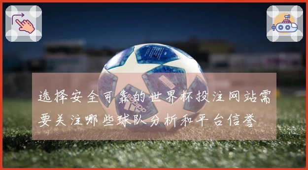 选择安全可靠的世界杯投注网站需要关注哪些球队分析和平台信誉
