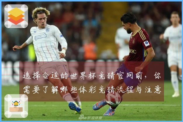 选择合适的世界杯竞猜官网前，你需要了解哪些体彩竞猜流程与注意事项？